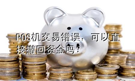 POS机交易错误，可以直接撤回资金吗？