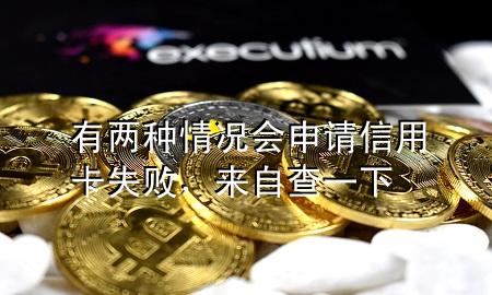 有两种情况会申请信用卡失败，来自查一下