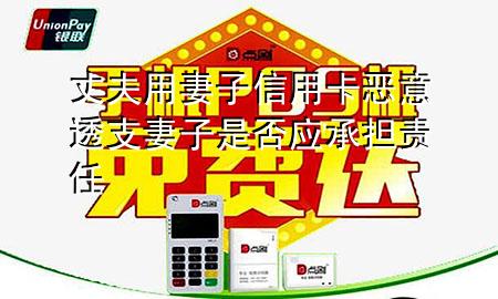 丈夫用妻子信用卡恶意透支妻子是否应承担责任