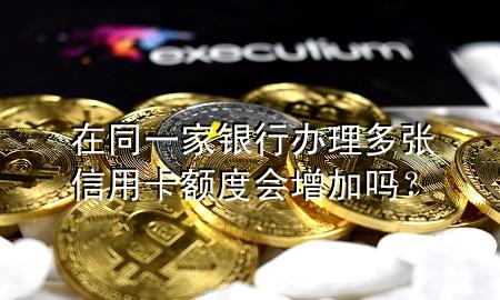 在同一家银行办理多张信用卡额度会增加吗？