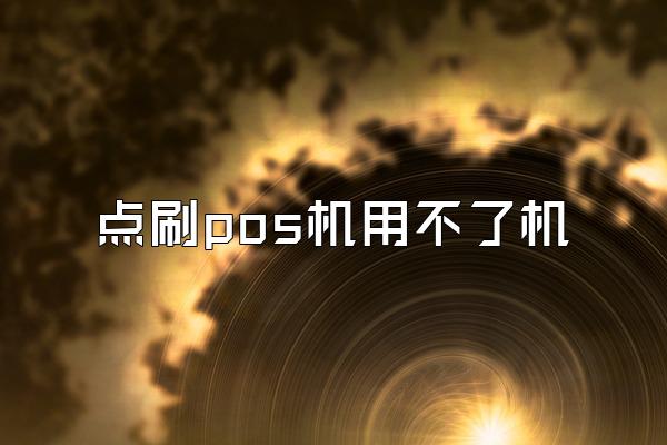 点刷pos机用不了机