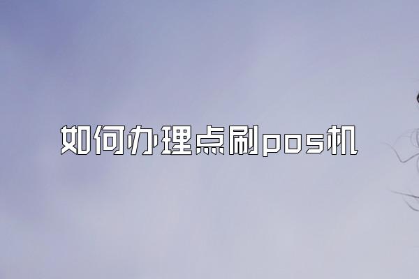 如何办理点刷pos机
