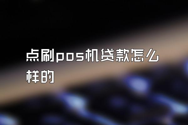 点刷pos机贷款怎么样的