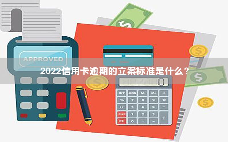 2022信用卡逾期的立案标准是什么？