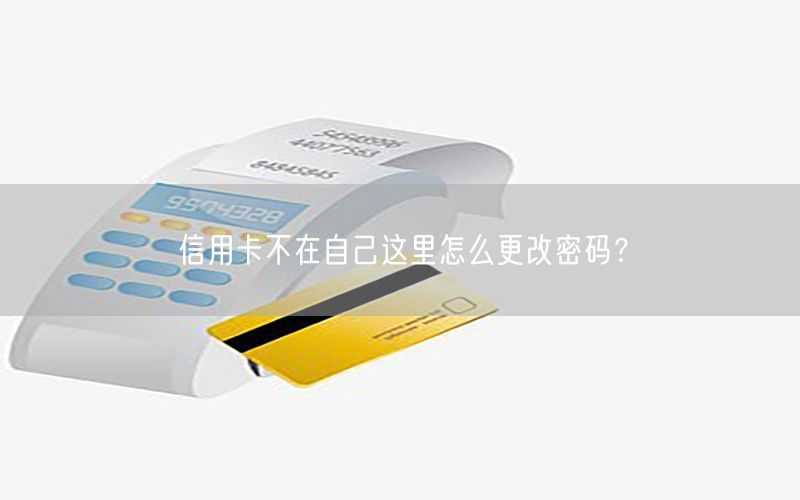 信用卡不在自己这里怎么更改密码？