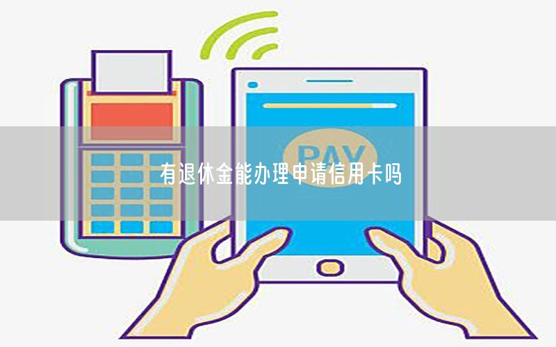 有退休金能办理申请信用卡吗